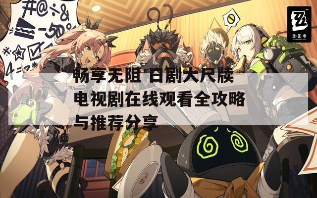 畅享无阻 日剧大尺牍电视剧在线观看全攻略与推荐分享