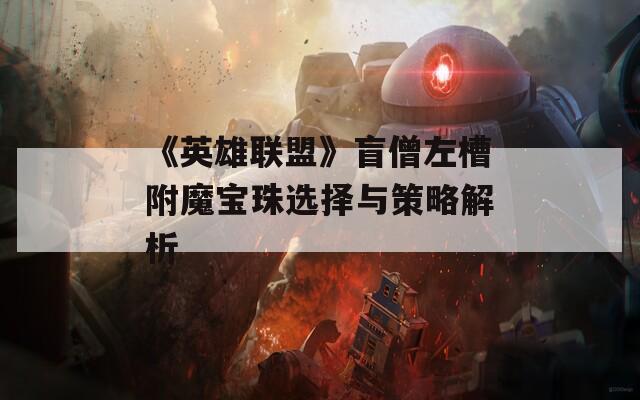 《英雄联盟》盲僧左槽附魔宝珠选择与策略解析
