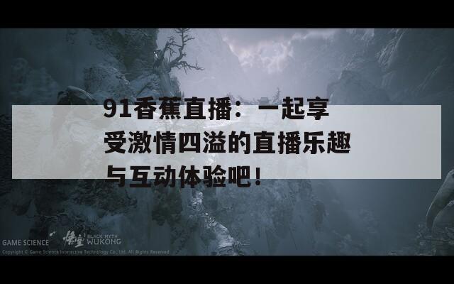91香蕉直播：一起享受激情四溢的直播乐趣与互动体验吧！