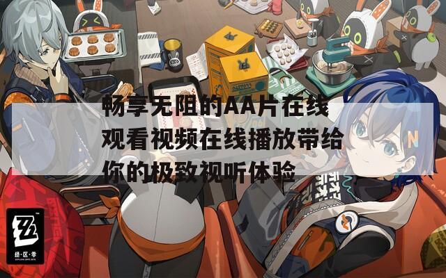 畅享无阻的AA片在线观看视频在线播放带给你的极致视听体验