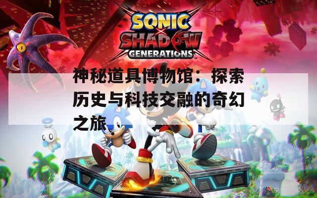 神秘道具博物馆：探索历史与科技交融的奇幻之旅