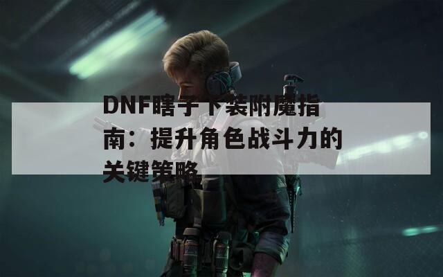 DNF瞎子下装附魔指南：提升角色战斗力的关键策略