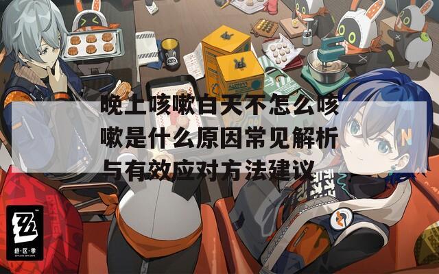 晚上咳嗽白天不怎么咳嗽是什么原因常见解析与有效应对方法建议