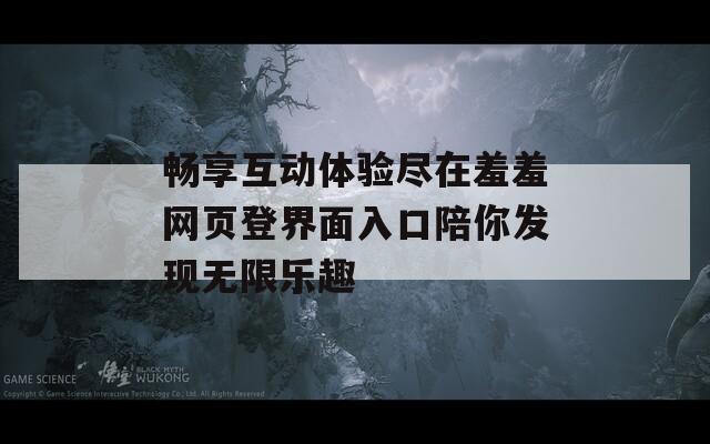 畅享互动体验尽在羞羞网页登界面入口陪你发现无限乐趣