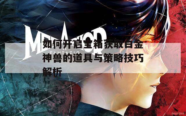 如何开启宝箱获取白金神兽的道具与策略技巧解析