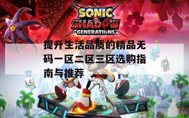 提升生活品质的精品无码一区二区三区选购指南与推荐