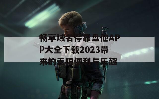 畅享域名停靠盘他APP大全下载2023带来的无限便利与乐趣