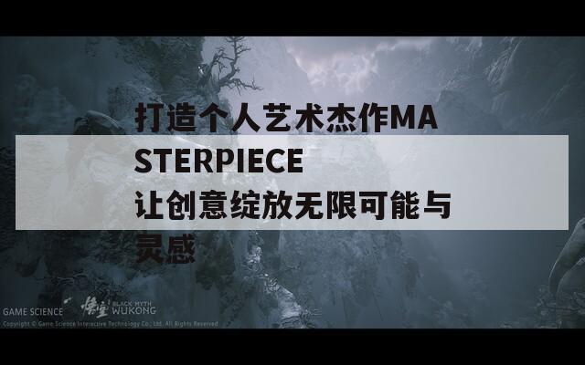 打造个人艺术杰作MASTERPIECE 让创意绽放无限可能与灵感