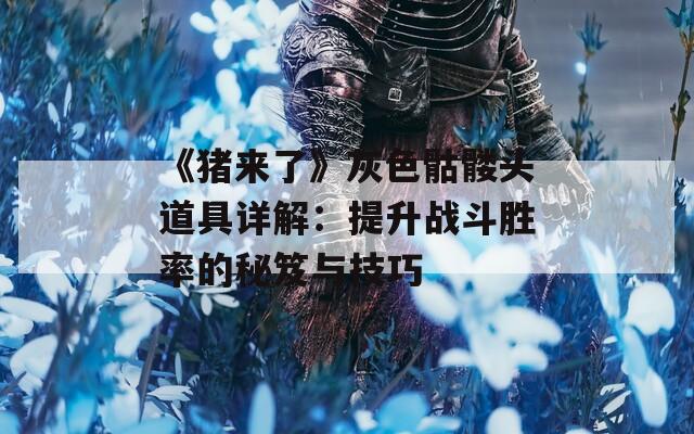 《猪来了》灰色骷髅头道具详解：提升战斗胜率的秘笈与技巧