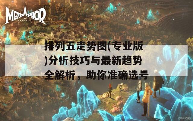 排列五走势图(专业版)分析技巧与最新趋势全解析，助你准确选号