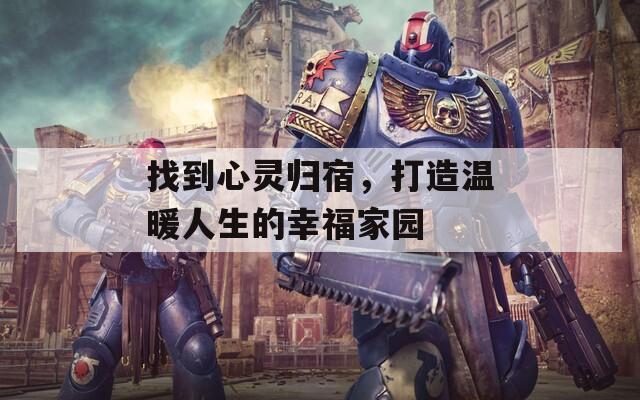找到心灵归宿，打造温暖人生的幸福家园