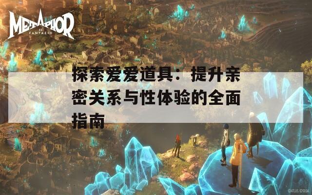 探索爱爱道具：提升亲密关系与性体验的全面指南