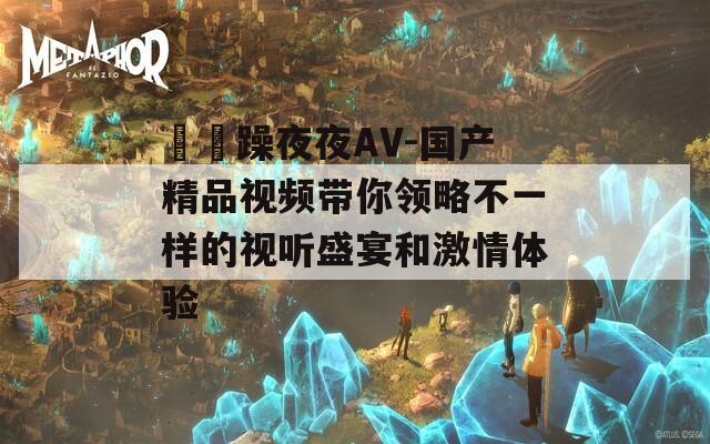 拫拫躁夜夜AV-国产精品视频带你领略不一样的视听盛宴和激情体验
