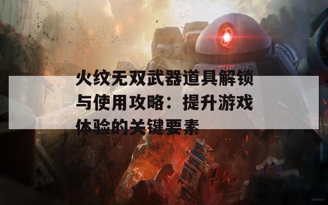 火纹无双武器道具解锁与使用攻略：提升游戏体验的关键要素