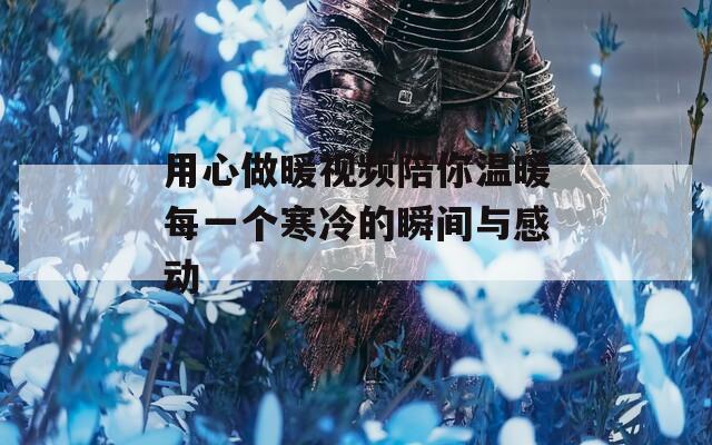 用心做暖视频陪你温暖每一个寒冷的瞬间与感动