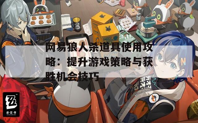网易狼人杀道具使用攻略：提升游戏策略与获胜机会技巧