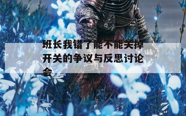 班长我错了能不能关掉开关的争议与反思讨论会