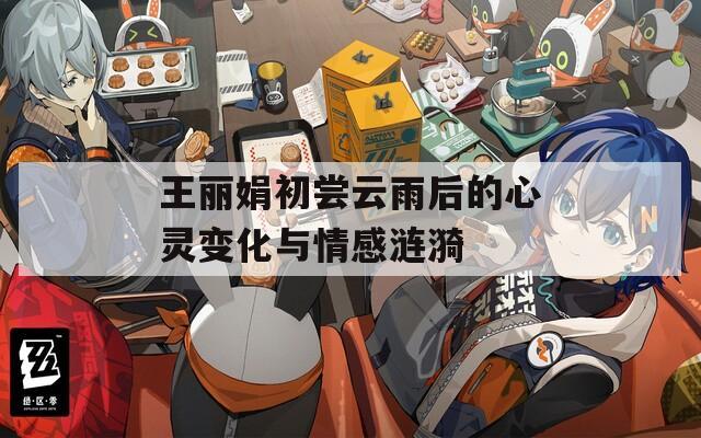 王丽娟初尝云雨后的心灵变化与情感涟漪