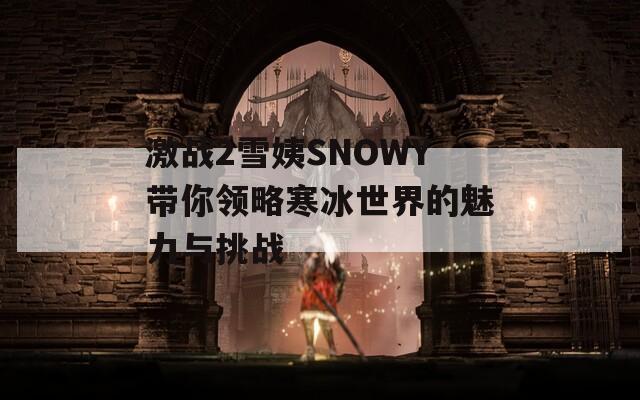 激战2雪姨SNOWY带你领略寒冰世界的魅力与挑战