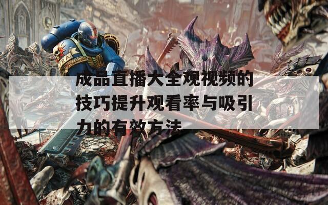 成品直播大全观视频的技巧提升观看率与吸引力的有效方法
