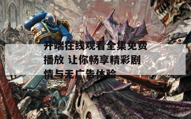 开端在线观看全集免费播放 让你畅享精彩剧情与无广告体验