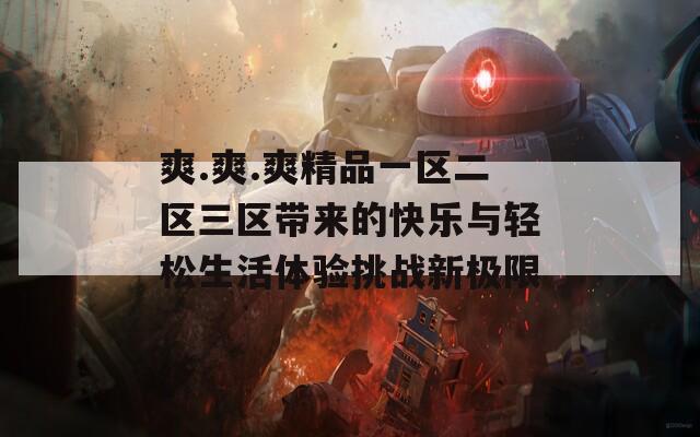 爽.爽.爽精品一区二区三区带来的快乐与轻松生活体验挑战新极限