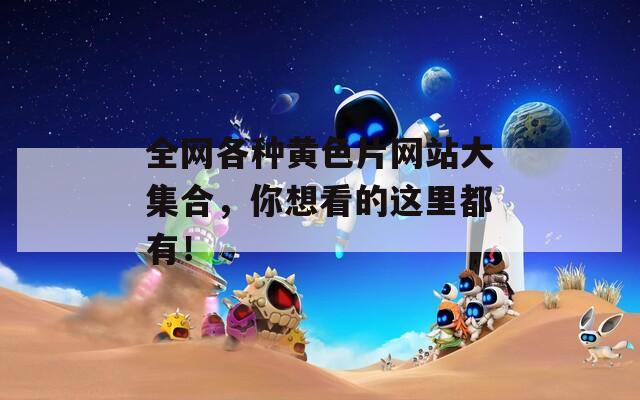 全网各种黄色片网站大集合，你想看的这里都有！