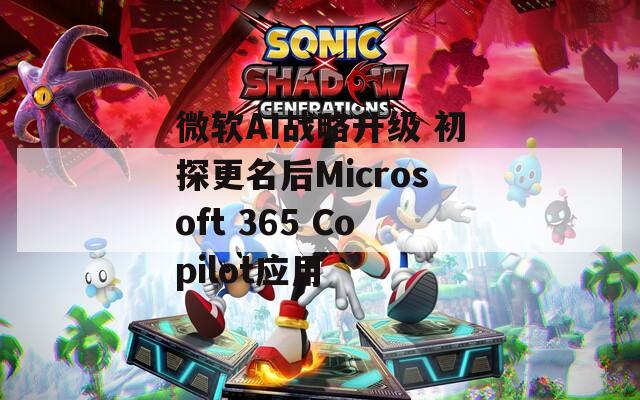 微软AI战略升级 初探更名后Microsoft 365 Copilot应用