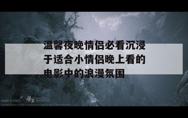 温馨夜晚情侣必看沉浸于适合小情侣晚上看的电影中的浪漫氛围