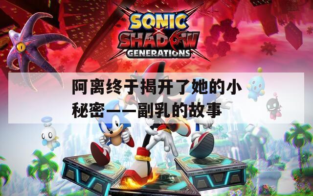 阿离终于揭开了她的小秘密——副乳的故事