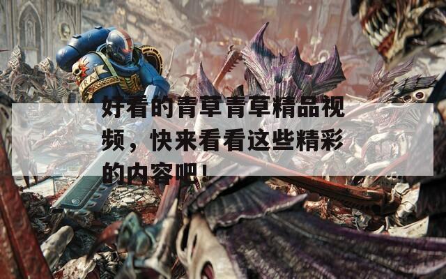 好看的青草青草精品视频，快来看看这些精彩的内容吧！