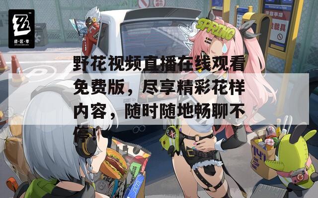 野花视频直播在线观看免费版，尽享精彩花样内容，随时随地畅聊不停！