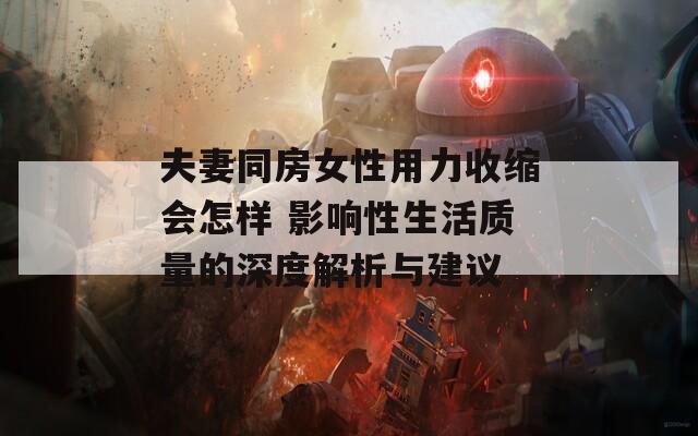 夫妻同房女性用力收缩会怎样 影响性生活质量的深度解析与建议