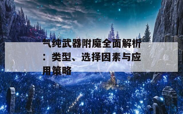 气纯武器附魔全面解析：类型、选择因素与应用策略