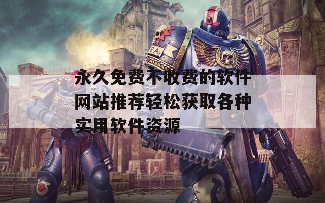 永久免费不收费的软件网站推荐轻松获取各种实用软件资源