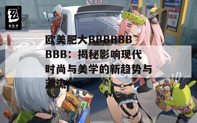 欧美肥大BBBBBBBBB：揭秘影响现代时尚与美学的新趋势与潮流