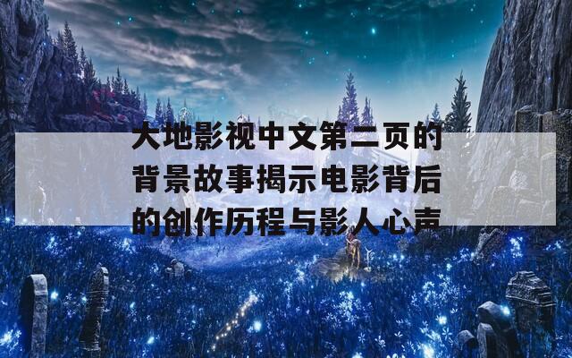 大地影视中文第二页的背景故事揭示电影背后的创作历程与影人心声