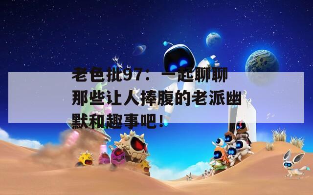 老色批97：一起聊聊那些让人捧腹的老派幽默和趣事吧！