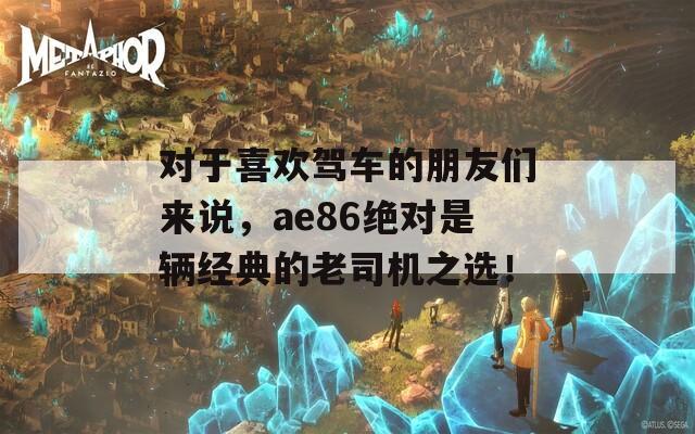 对于喜欢驾车的朋友们来说，ae86绝对是辆经典的老司机之选！