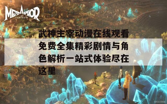 武神主宰动漫在线观看免费全集精彩剧情与角色解析一站式体验尽在这里