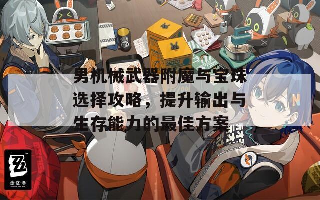 男机械武器附魔与宝珠选择攻略，提升输出与生存能力的最佳方案