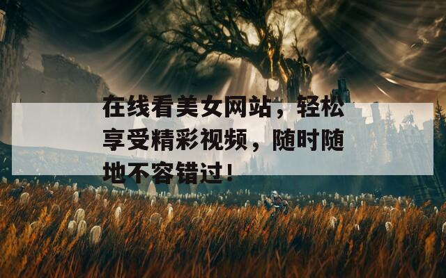 在线看美女网站，轻松享受精彩视频，随时随地不容错过！