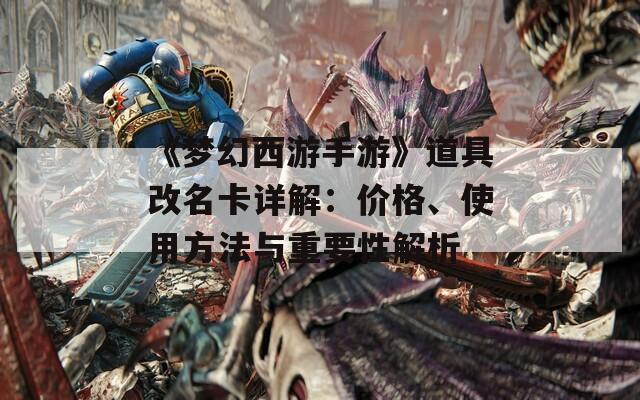 《梦幻西游手游》道具改名卡详解：价格、使用方法与重要性解析