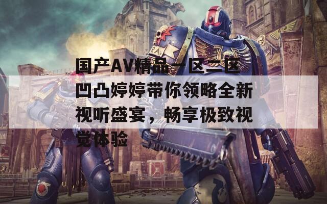 国产AV精品一区二区凹凸婷婷带你领略全新视听盛宴，畅享极致视觉体验