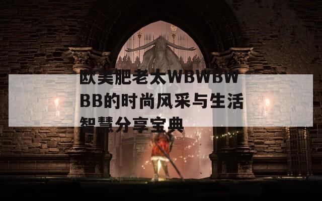 欧美肥老太WBWBWBB的时尚风采与生活智慧分享宝典
