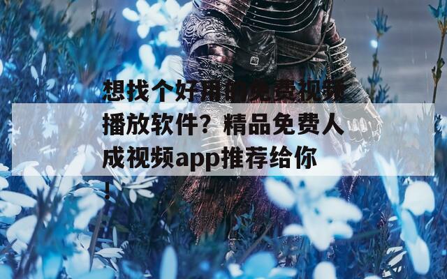 想找个好用的免费视频播放软件？精品免费人成视频app推荐给你！