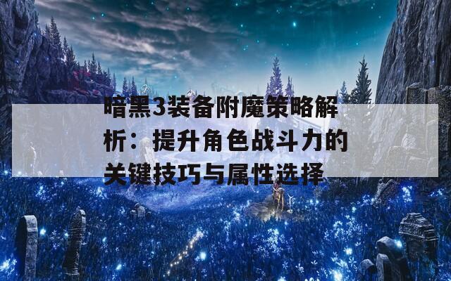 暗黑3装备附魔策略解析：提升角色战斗力的关键技巧与属性选择