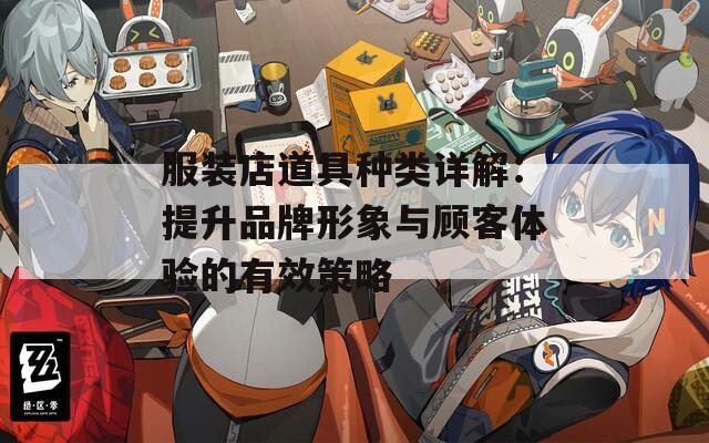 服装店道具种类详解：提升品牌形象与顾客体验的有效策略