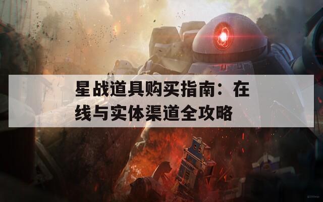 星战道具购买指南：在线与实体渠道全攻略