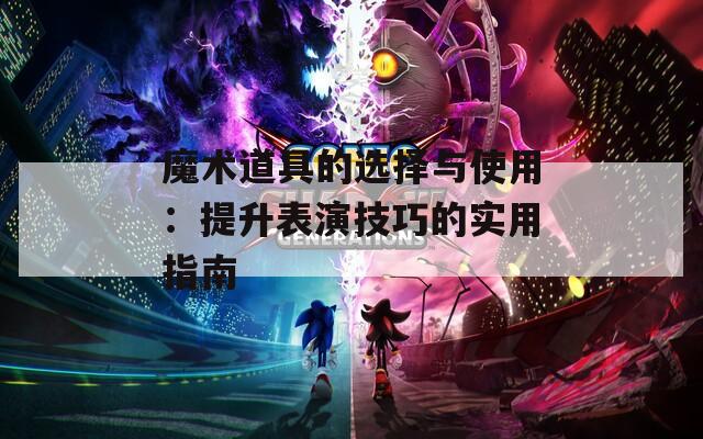 魔术道具的选择与使用：提升表演技巧的实用指南